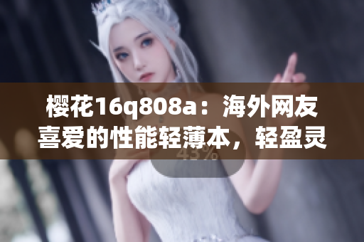 樱花16q808a：海外网友喜爱的性能轻薄本，轻盈灵动的日系美学力邀体验