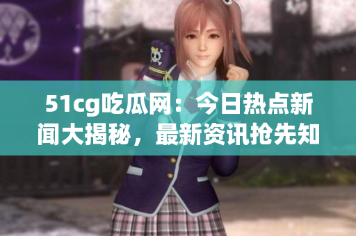 51cg吃瓜网：今日热点新闻大揭秘，最新资讯抢先知