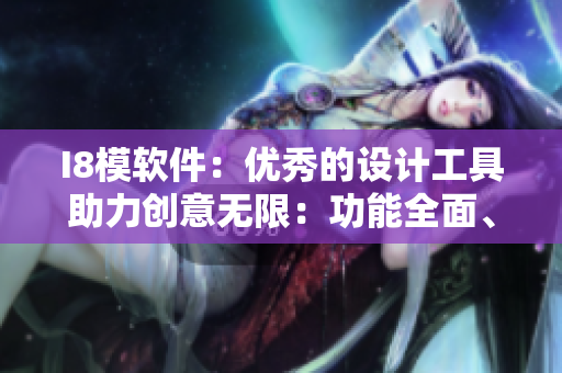 I8模软件：优秀的设计工具助力创意无限：功能全面、操作简便、效果出色
