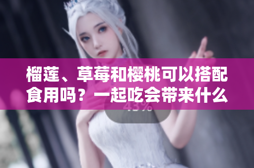 榴莲、草莓和樱桃可以搭配食用吗？一起吃会带来什么效果？