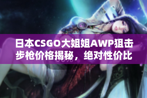 日本CSGO大姐姐AWP狙击步枪价格揭秘，绝对性价比！
