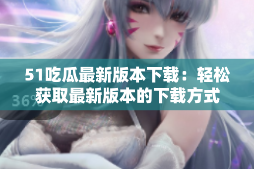 51吃瓜最新版本下载：轻松获取最新版本的下载方式
