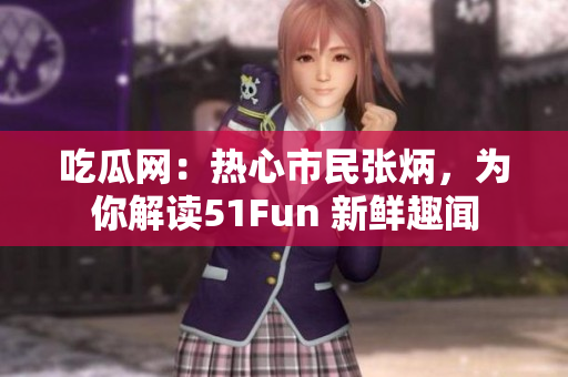 吃瓜网：热心市民张炳，为你解读51Fun 新鲜趣闻