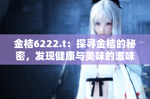 金桔6222.t：探寻金桔的秘密，发现健康与美味的滋味
