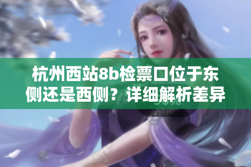 杭州西站8b检票口位于东侧还是西侧？详细解析差异及出行攻略