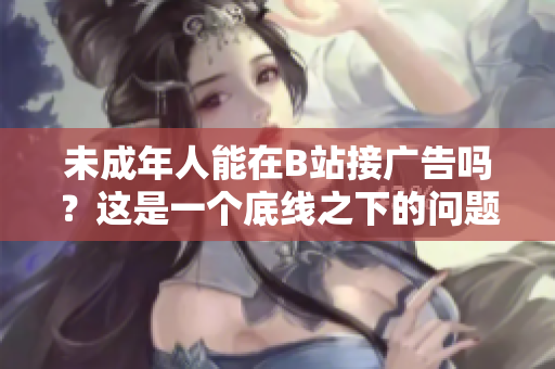 未成年人能在B站接广告吗？这是一个底线之下的问题