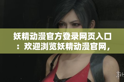 妖精动漫官方登录网页入口：欢迎浏览妖精动漫官网，快速便捷的入口已准备就绪