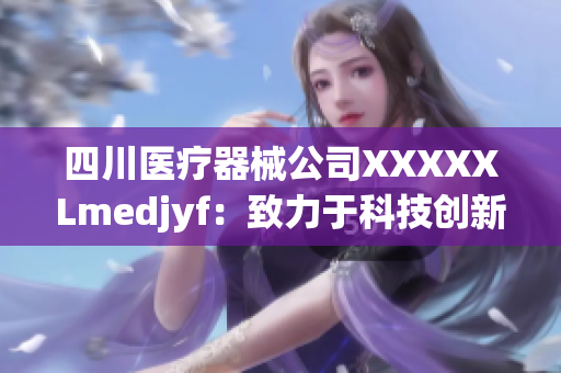 四川医疗器械公司XXXXXLmedjyf：致力于科技创新的医疗设备研发与生产