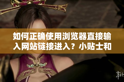 如何正确使用浏览器直接输入网站链接进入？小贴士和注意事项分享