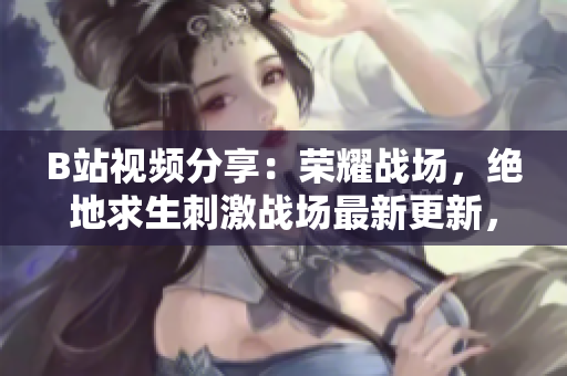 B站视频分享：荣耀战场，绝地求生刺激战场最新更新，全新游戏玩法回顾