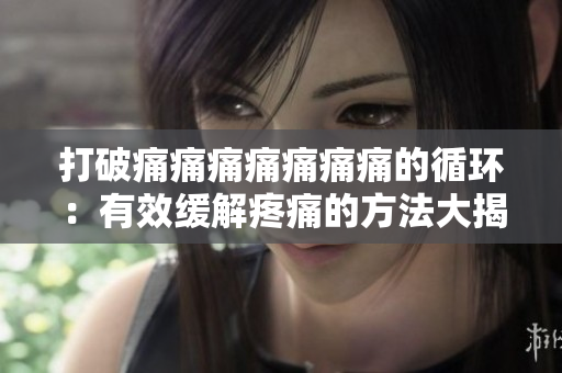 打破痛痛痛痛痛痛痛的循环：有效缓解疼痛的方法大揭秘