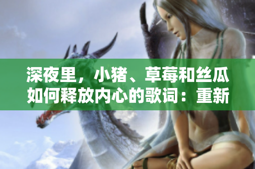 深夜里，小猪、草莓和丝瓜如何释放内心的歌词：重新定义自己
