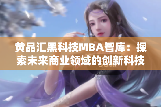 黄品汇黑科技MBA智库：探索未来商业领域的创新科技