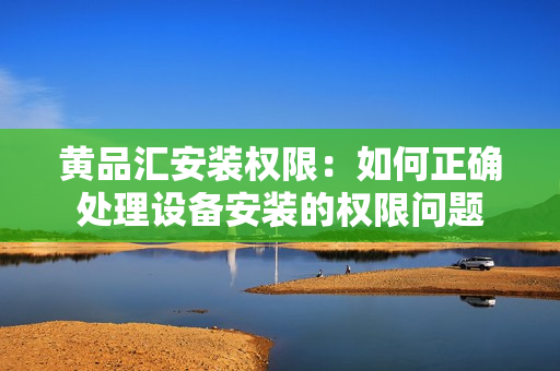 黄品汇安装权限：如何正确处理设备安装的权限问题
