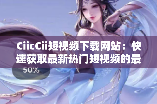 CiicCii短视频下载网站：快速获取最新热门短视频的最佳选择!