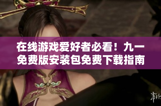 在线游戏爱好者必看！九一免费版安装包免费下载指南，让您轻松玩转游戏世界