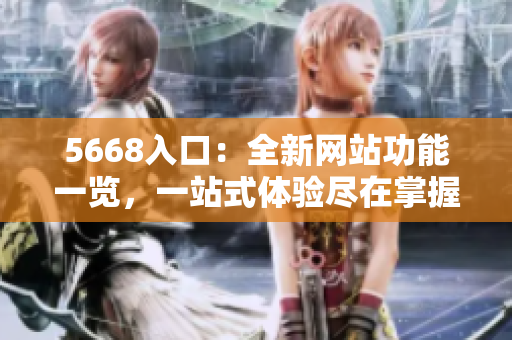 5668入口：全新网站功能一览，一站式体验尽在掌握