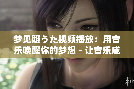 梦见照うた视频播放：用音乐唤醒你的梦想 - 让音乐成为你梦境中的光影