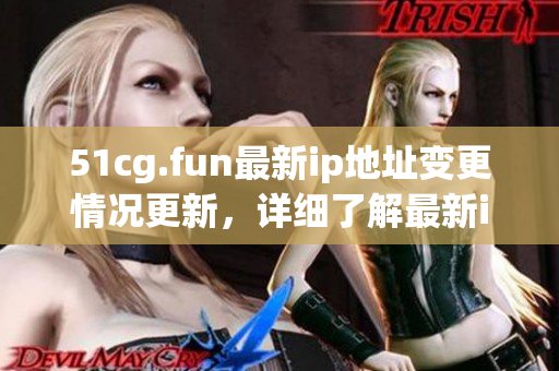 51cg.fun最新ip地址变更情况更新，详细了解最新ip地址变更详情