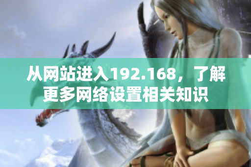 从网站进入192.168，了解更多网络设置相关知识