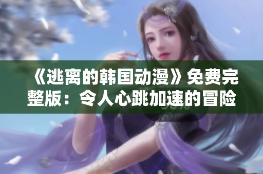 《逃离的韩国动漫》免费完整版：令人心跳加速的冒险之旅