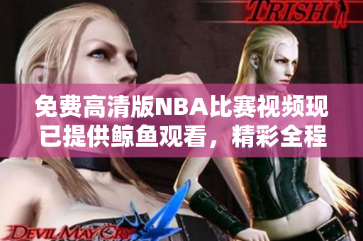 免费高清版NBA比赛视频现已提供鲸鱼观看，精彩全程回放任你欣赏