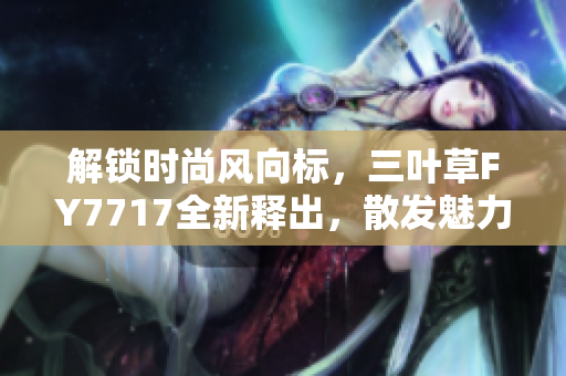 解锁时尚风向标，三叶草FY7717全新释出，散发魅力光芒