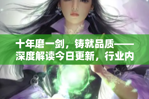 十年磨一剑，铸就品质——深度解读今日更新，行业内新格局深刻观察