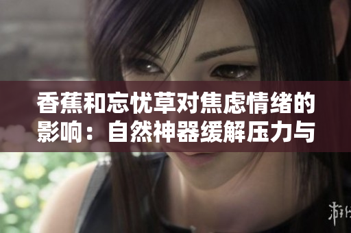 香蕉和忘忧草对焦虑情绪的影响：自然神器缓解压力与焦虑