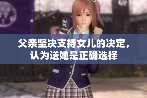 父亲坚决支持女儿的决定，认为送她是正确选择