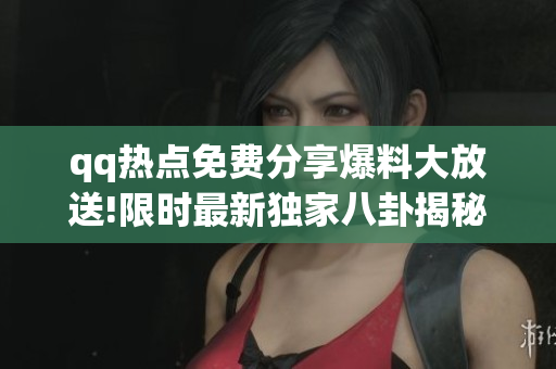 qq热点免费分享爆料大放送!限时最新独家八卦揭秘