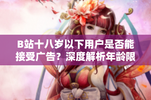 B站十八岁以下用户是否能接受广告？深度解析年龄限制对B站广告接入的影响