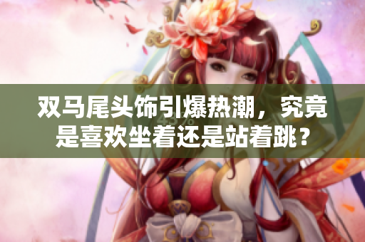 双马尾头饰引爆热潮，究竟是喜欢坐着还是站着跳？