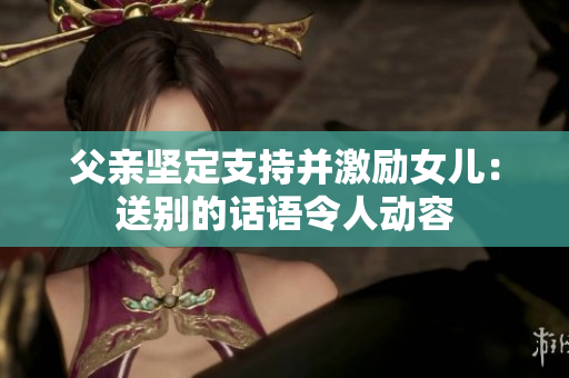 父亲坚定支持并激励女儿：送别的话语令人动容