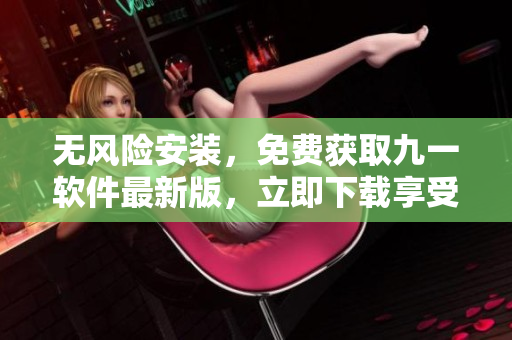 无风险安装，免费获取九一软件最新版，立即下载享受优质服务
