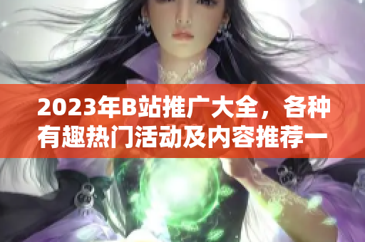 2023年B站推广大全，各种有趣热门活动及内容推荐一网打尽