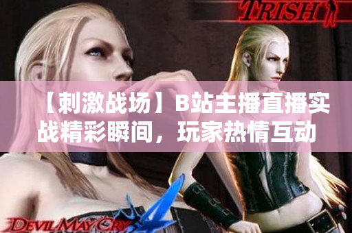 【刺激战场】B站主播直播实战精彩瞬间，玩家热情互动共同见证战场风云