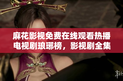 麻花影视免费在线观看热播电视剧琅琊榜，影视剧全集免费观看，精彩剧情尽收眼底