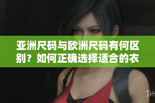 亚洲尺码与欧洲尺码有何区别？如何正确选择适合的衣服尺码？