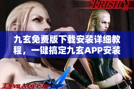 九玄免费版下载安装详细教程，一键搞定九玄APP安装步骤分享