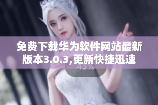 免费下载华为软件网站最新版本3.0.3,更新快捷迅速