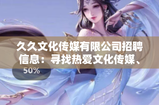 久久文化传媒有限公司招聘信息：寻找热爱文化传媒、积极进取的人才