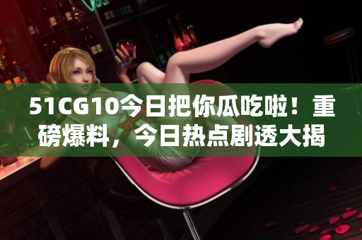 51CG10今日把你瓜吃啦！重磅爆料，今日热点剧透大揭秘