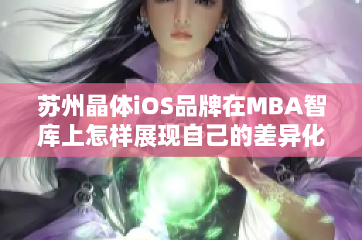 苏州晶体iOS品牌在MBA智库上怎样展现自己的差异化竞争力？