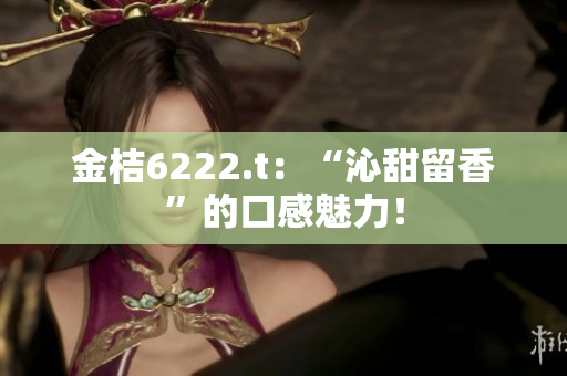 金桔6222.t：“沁甜留香”的口感魅力！
