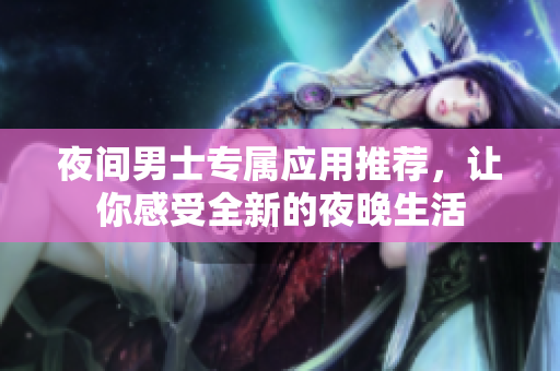 夜间男士专属应用推荐，让你感受全新的夜晚生活