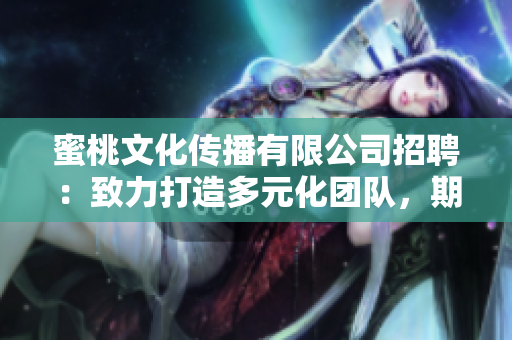 蜜桃文化传播有限公司招聘：致力打造多元化团队，期待你的加入