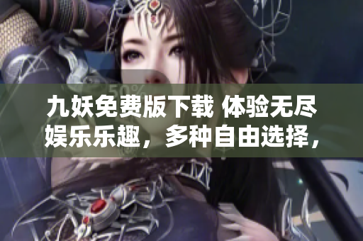 九妖免费版下载 体验无尽娱乐乐趣，多种自由选择，全新安全稳定版！