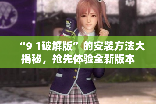 “9 1破解版”的安装方法大揭秘，抢先体验全新版本