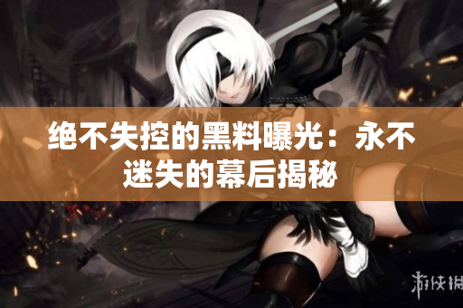 绝不失控的黑料曝光：永不迷失的幕后揭秘